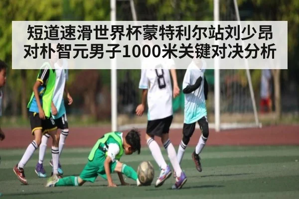 短道速滑世界杯蒙特利尔站刘少昂对朴智元男子1000米关键对决分析