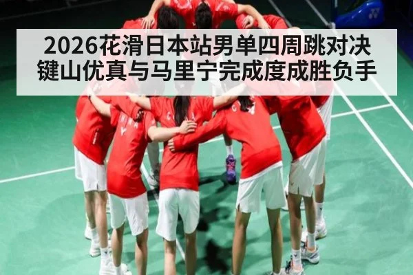 2026花滑日本站男单四周跳对决 键山优真与马里宁完成度成胜负手